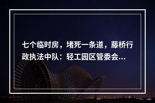 七个临时房，堵死一条道，藤桥行政执法中队：轻工园区管委会的违法行为不敢管吗？