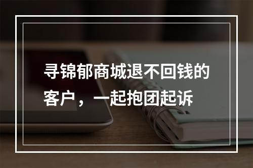 寻锦郁商城退不回钱的客户，一起抱团起诉