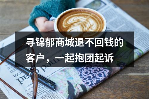 寻锦郁商城退不回钱的客户，一起抱团起诉