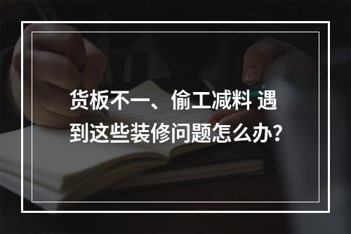 货板不一、偷工减料 遇到这些装修问题怎么办？