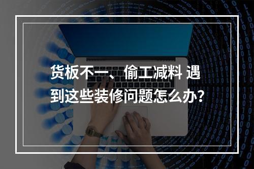 货板不一、偷工减料 遇到这些装修问题怎么办？
