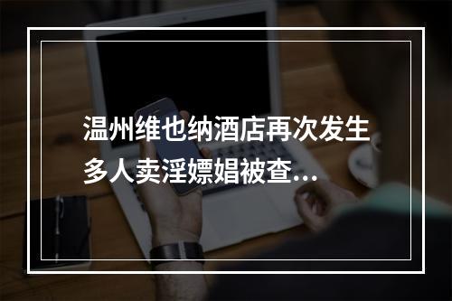 温州维也纳酒店再次发生多人卖淫嫖娼被查...