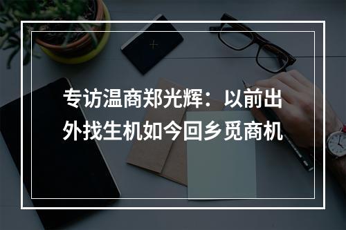 专访温商郑光辉：以前出外找生机如今回乡觅商机