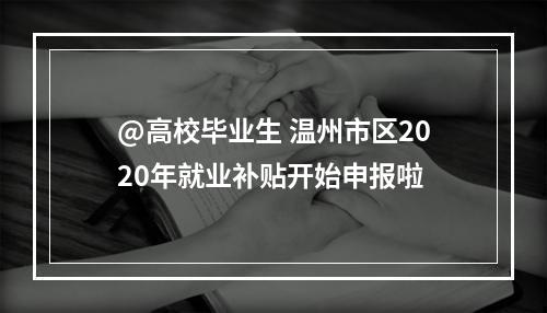 @高校毕业生 温州市区2020年就业补贴开始申报啦