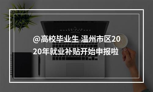@高校毕业生 温州市区2020年就业补贴开始申报啦