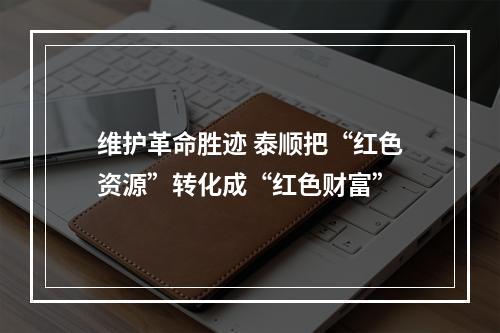 维护革命胜迹 泰顺把“红色资源”转化成“红色财富”