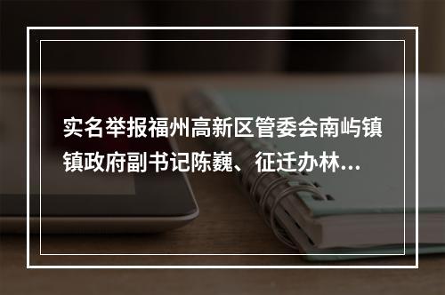 实名举报福州高新区管委会南屿镇镇政府副书记陈巍、征迁办林挺云贪赃枉法