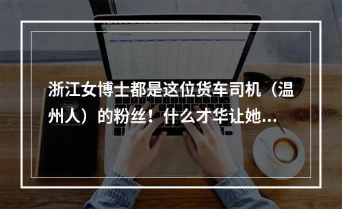 浙江女博士都是这位货车司机（温州人）的粉丝！什么才华让她甘拜下风？