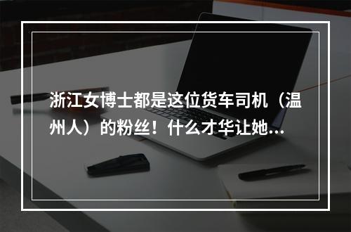 浙江女博士都是这位货车司机（温州人）的粉丝！什么才华让她甘拜下风？