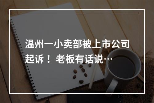 温州一小卖部被上市公司起诉 ！老板有话说…