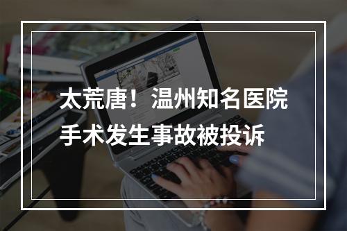 太荒唐！温州知名医院手术发生事故被投诉