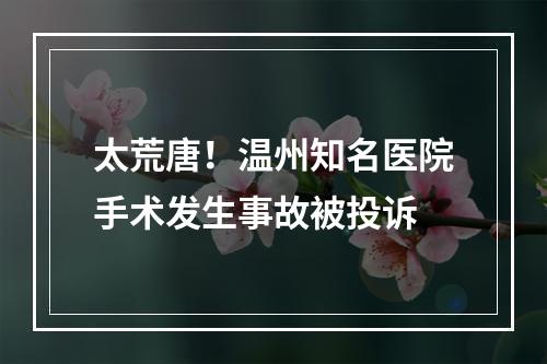 太荒唐！温州知名医院手术发生事故被投诉