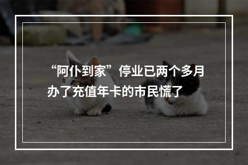 “阿仆到家”停业已两个多月 办了充值年卡的市民慌了