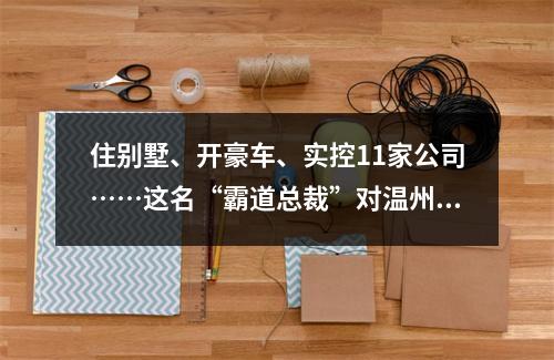 住别墅、开豪车、实控11家公司……这名“霸道总裁”对温州商人下手后现形了 ...