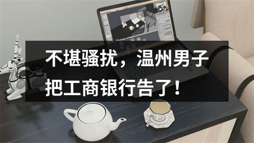 不堪骚扰，温州男子把工商银行告了！