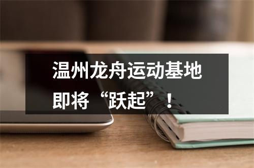 温州龙舟运动基地即将“跃起”！