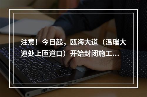 注意！今日起，瓯海大道（温瑞大道处上匝道口）开始封闭施工！