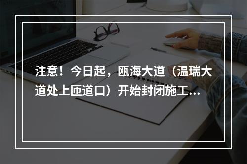 注意！今日起，瓯海大道（温瑞大道处上匝道口）开始封闭施工！