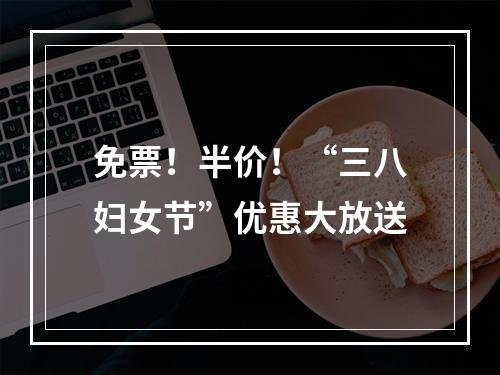 免票！半价！“三八妇女节”优惠大放送