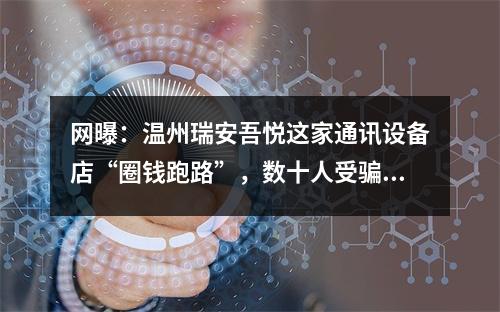 网曝：温州瑞安吾悦这家通讯设备店“圈钱跑路”，数十人受骗，竟无人管？