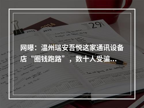 网曝：温州瑞安吾悦这家通讯设备店“圈钱跑路”，数十人受骗，竟无人管？