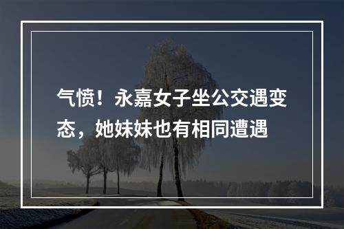 气愤！永嘉女子坐公交遇变态，她妹妹也有相同遭遇