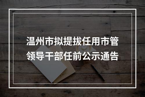 温州市拟提拔任用市管领导干部任前公示通告