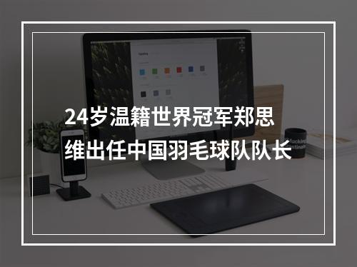 24岁温籍世界冠军郑思维出任中国羽毛球队队长
