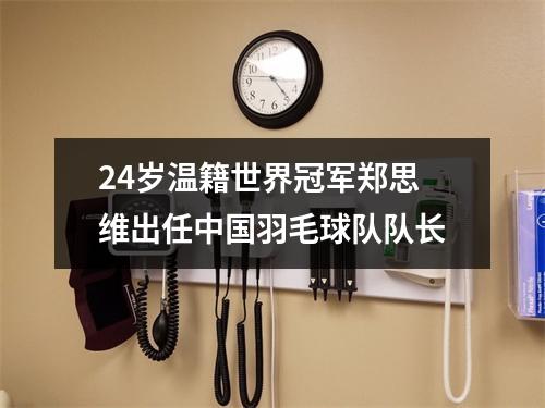 24岁温籍世界冠军郑思维出任中国羽毛球队队长