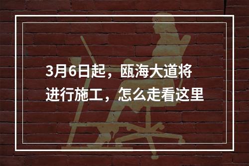 3月6日起，瓯海大道将进行施工，怎么走看这里