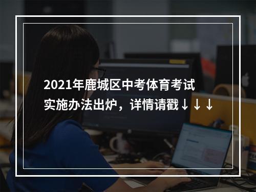 2021年鹿城区中考体育考试实施办法出炉，详情请戳↓↓↓