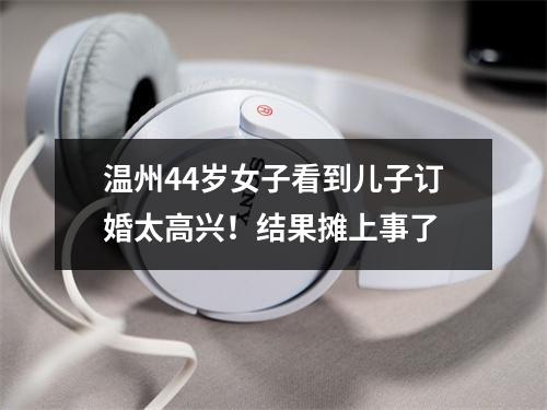 温州44岁女子看到儿子订婚太高兴！结果摊上事了
