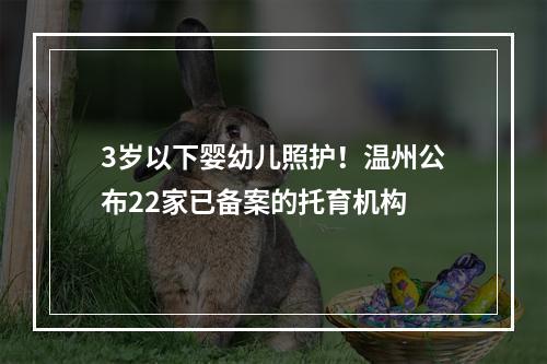 3岁以下婴幼儿照护！温州公布22家已备案的托育机构