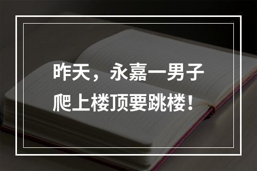 昨天，永嘉一男子爬上楼顶要跳楼！
