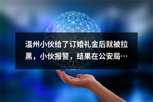 温州小伙给了订婚礼金后就被拉黑，小伙报警，结果在公安局…