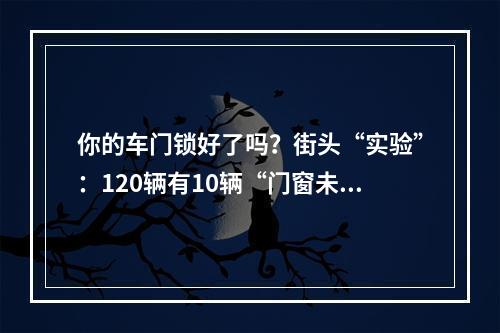 你的车门锁好了吗？街头“实验”：120辆有10辆“门窗未锁”