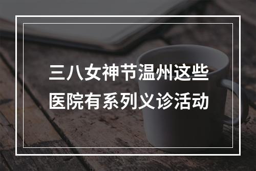 三八女神节温州这些医院有系列义诊活动