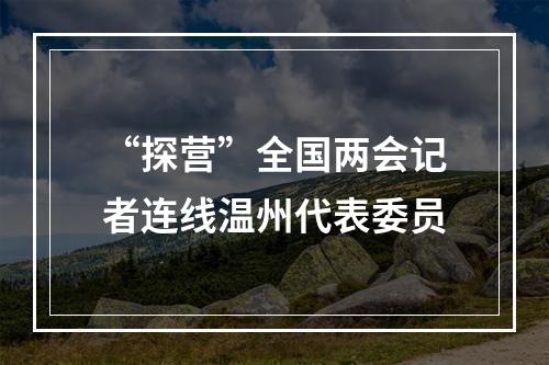 “探营”全国两会记者连线温州代表委员
