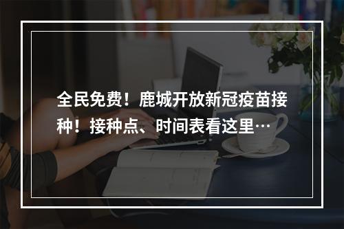 全民免费！鹿城开放新冠疫苗接种！接种点、时间表看这里…