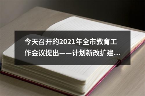 今天召开的2021年全市教育工作会议提出——计划新改扩建中小学143所幼儿园80所