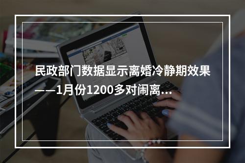 民政部门数据显示离婚冷静期效果——1月份1200多对闹离婚 30天后仅400多对分手