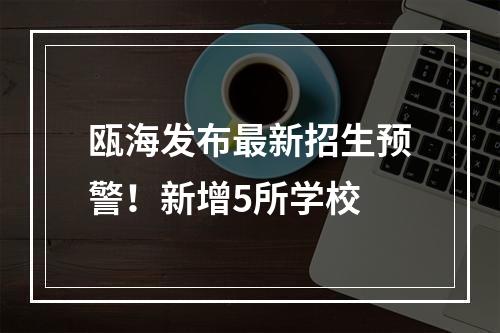 瓯海发布最新招生预警！新增5所学校