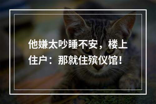 他嫌太吵睡不安，楼上住户：那就住殡仪馆！