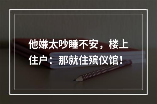他嫌太吵睡不安，楼上住户：那就住殡仪馆！
