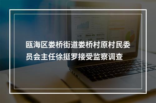 瓯海区娄桥街道娄桥村原村民委员会主任徐挺罗接受监察调查
