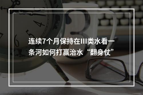 连续7个月保持在Ⅲ类水看一条河如何打赢治水“翻身仗”