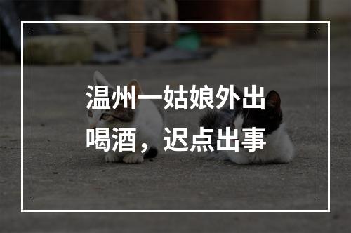 温州一姑娘外出喝酒，迟点出事