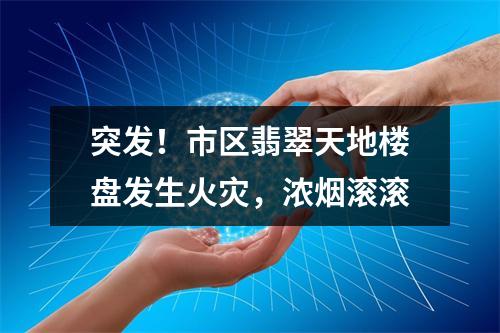 突发！市区翡翠天地楼盘发生火灾，浓烟滚滚