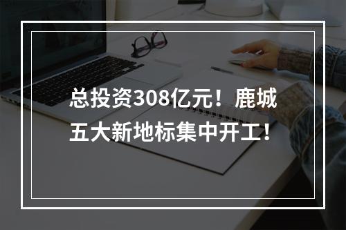 总投资308亿元！鹿城五大新地标集中开工！
