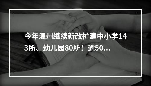 今年温州继续新改扩建中小学143所、幼儿园80所！逾5000个教室将装空调